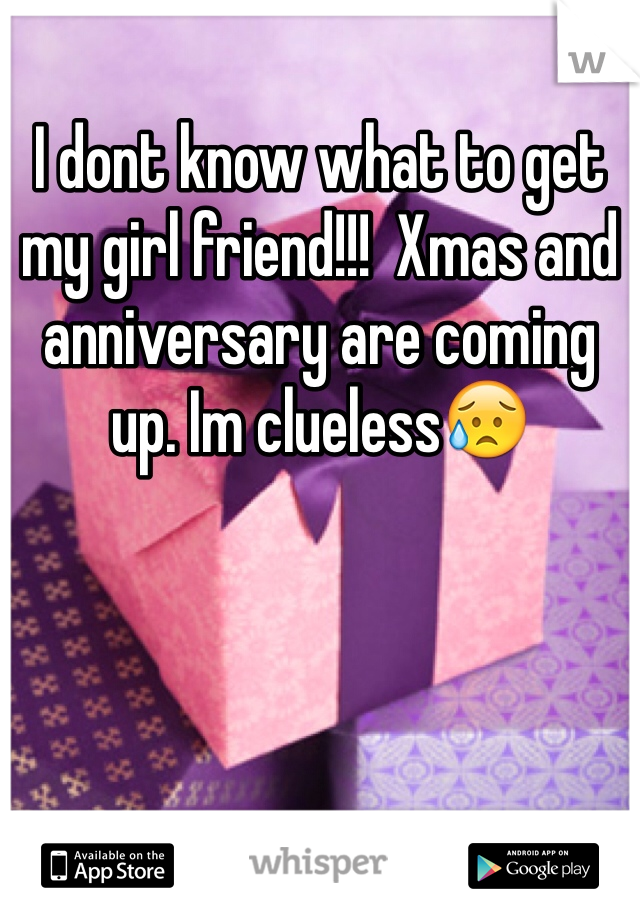 I dont know what to get my girl friend!!!  Xmas and anniversary are coming up. Im clueless😥