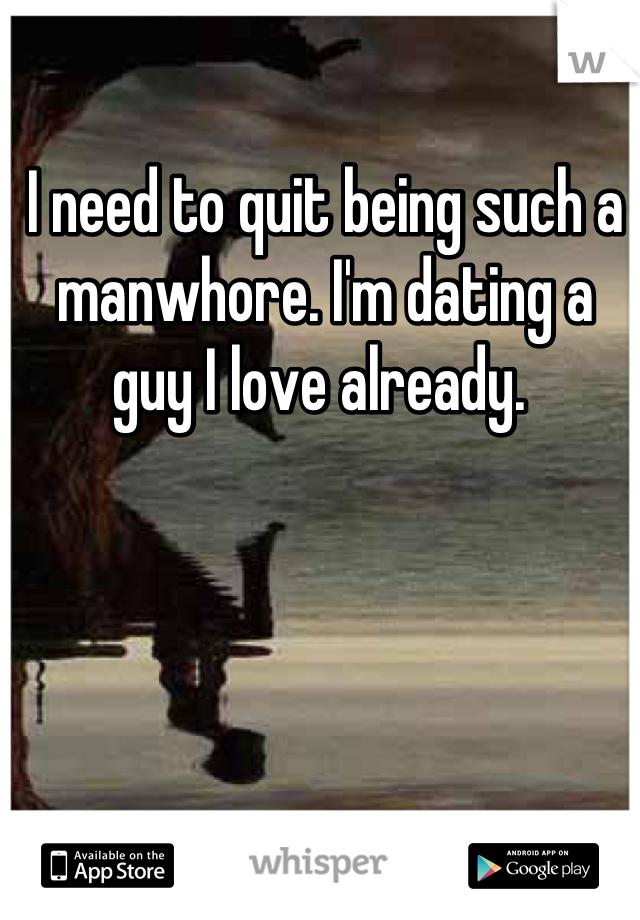 I need to quit being such a manwhore. I'm dating a guy I love already. 