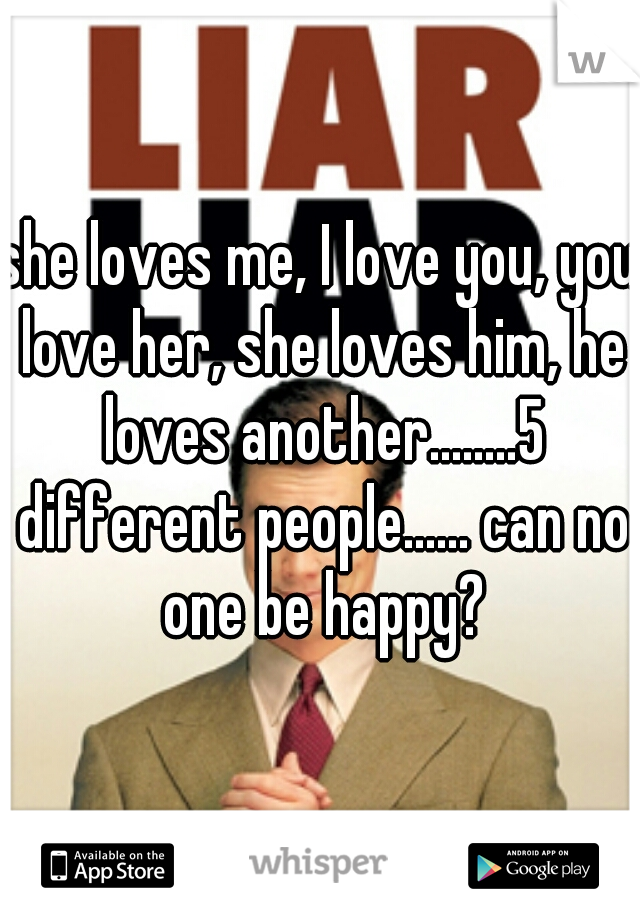 she loves me, I love you, you love her, she loves him, he loves another........5 different people...... can no one be happy?