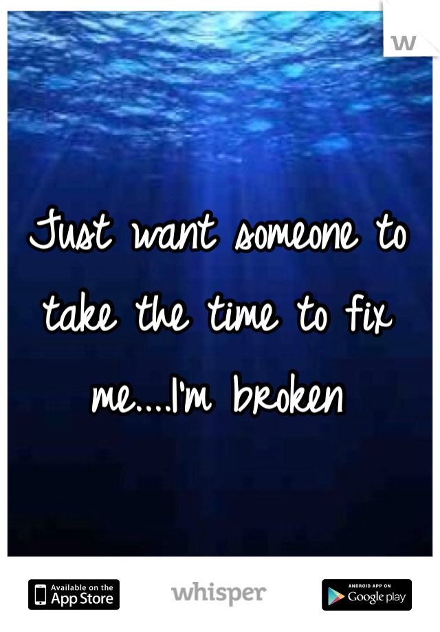 Just want someone to take the time to fix me....I'm broken 