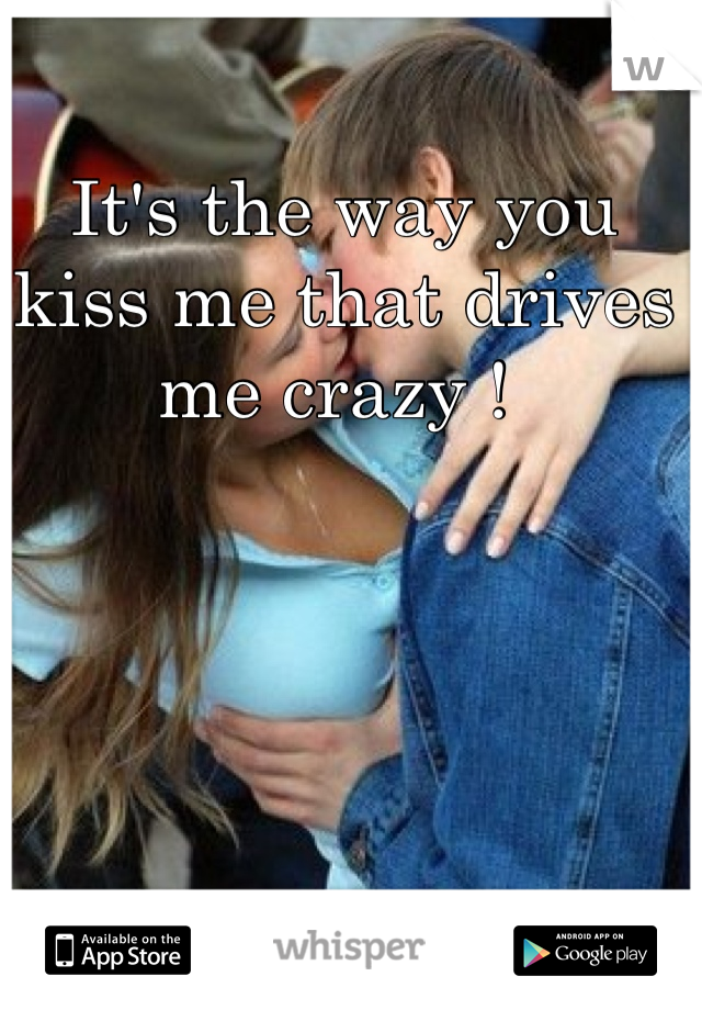 It's the way you kiss me that drives me crazy ! 