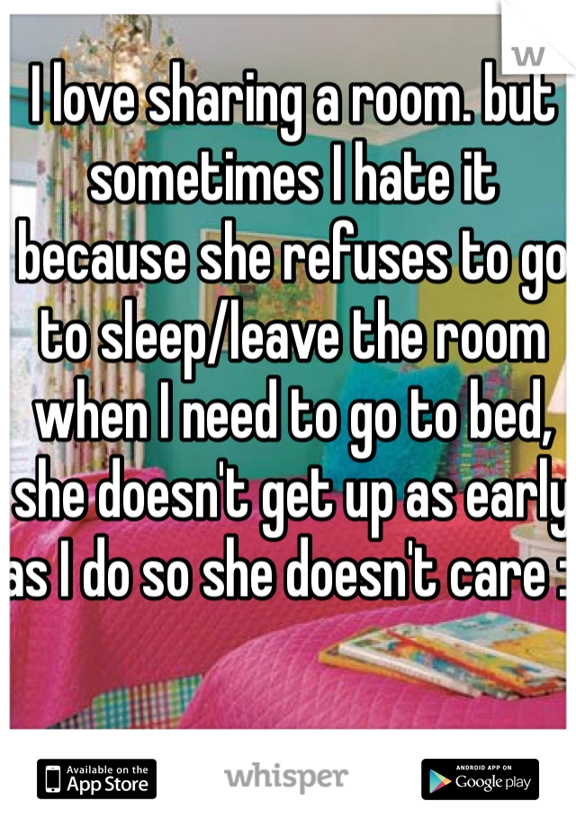 I love sharing a room. but sometimes I hate it because she refuses to go to sleep/leave the room when I need to go to bed, she doesn't get up as early as I do so she doesn't care :( 