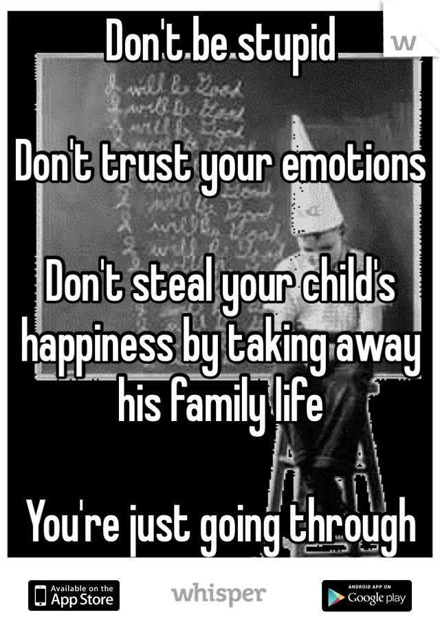 Don't be stupid

Don't trust your emotions 

Don't steal your child's happiness by taking away his family life

You're just going through post partum depression 