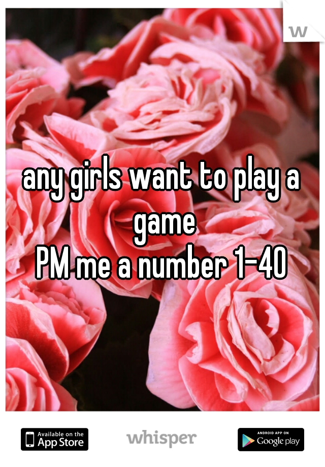 any girls want to play a game
PM me a number 1-40