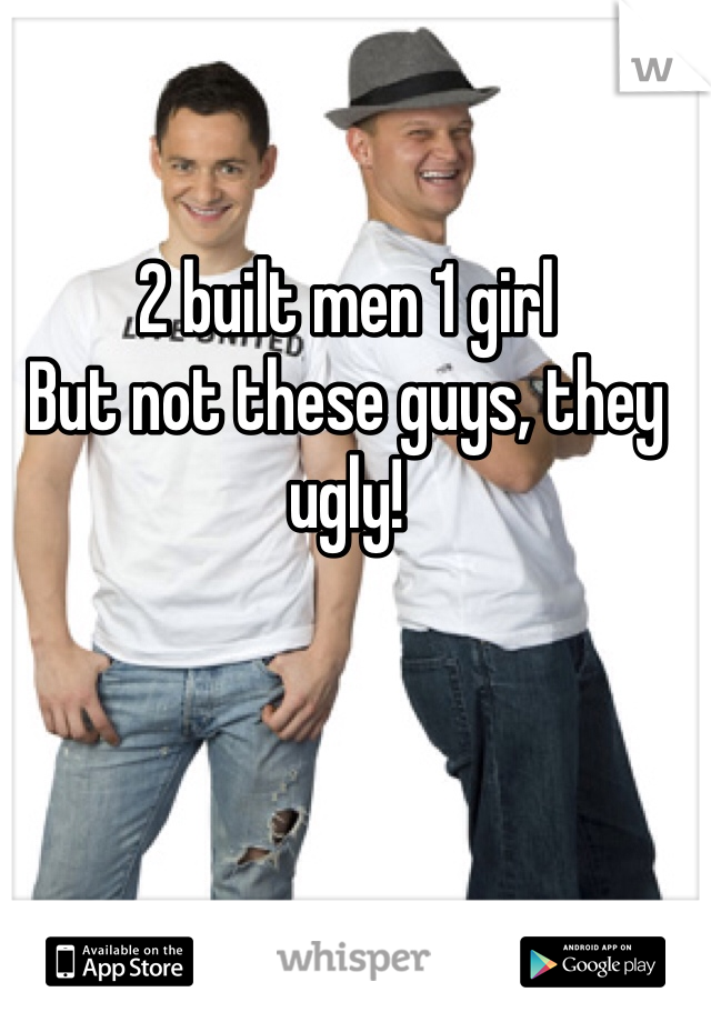 2 built men 1 girl
But not these guys, they ugly! 