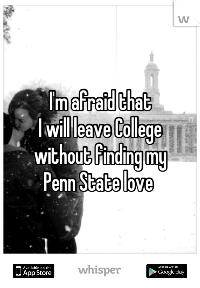 I'm afraid that 
I will leave College 
without finding my 
Penn State love 