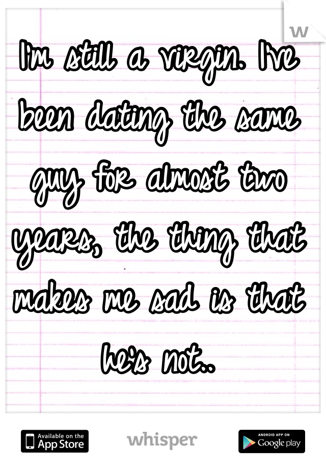 I'm still a virgin. I've been dating the same guy for almost two years, the thing that makes me sad is that he's not..