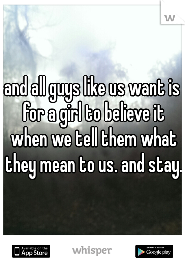 and all guys like us want is for a girl to believe it when we tell them what they mean to us. and stay.