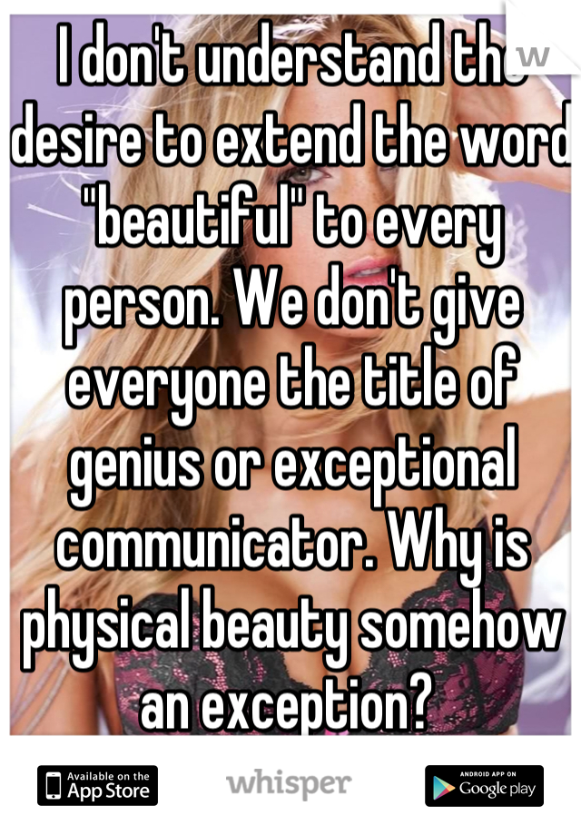 I don't understand the desire to extend the word "beautiful" to every person. We don't give everyone the title of genius or exceptional communicator. Why is physical beauty somehow an exception? 