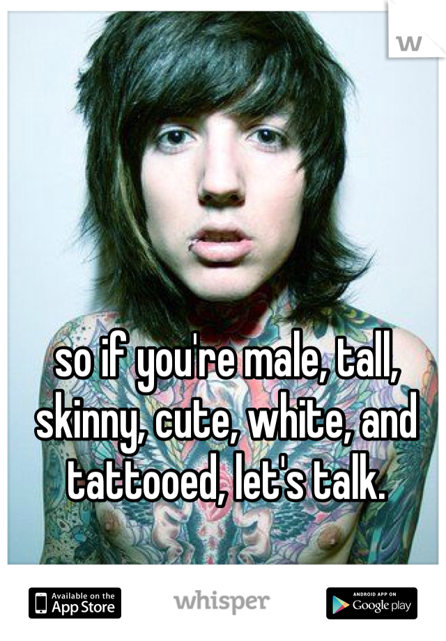 so if you're male, tall, skinny, cute, white, and tattooed, let's talk. 