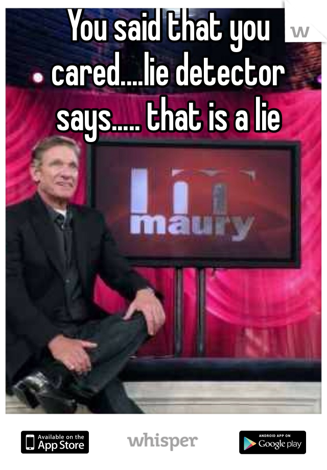 You said that you cared....lie detector says..... that is a lie