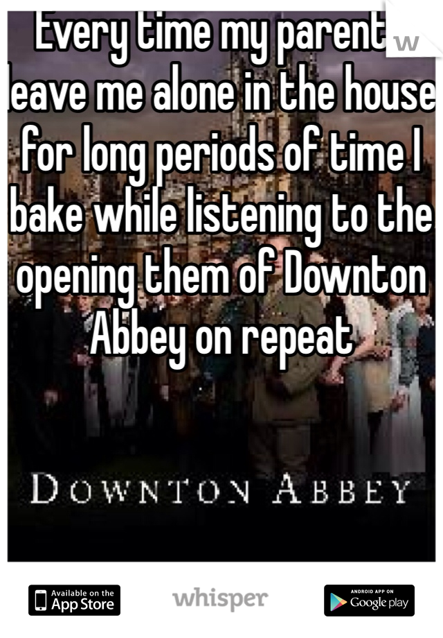 Every time my parents leave me alone in the house for long periods of time I bake while listening to the opening them of Downton Abbey on repeat 