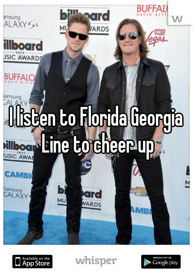 I listen to Florida Georgia Line to cheer up