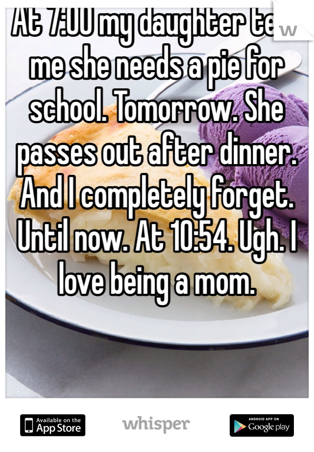 At 7:00 my daughter tells me she needs a pie for school. Tomorrow. She passes out after dinner. And I completely forget. Until now. At 10:54. Ugh. I love being a mom. 