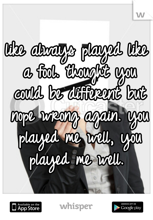 like always played like a fool. thought you could be different but nope wrong again. you played me well, you played me well. 