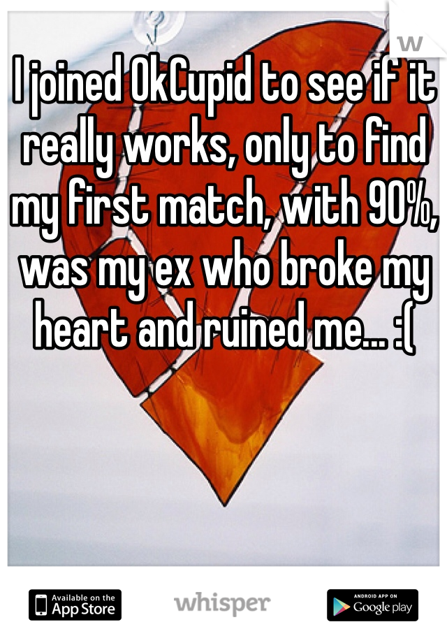 I joined OkCupid to see if it really works, only to find my first match, with 90%, was my ex who broke my heart and ruined me... :(