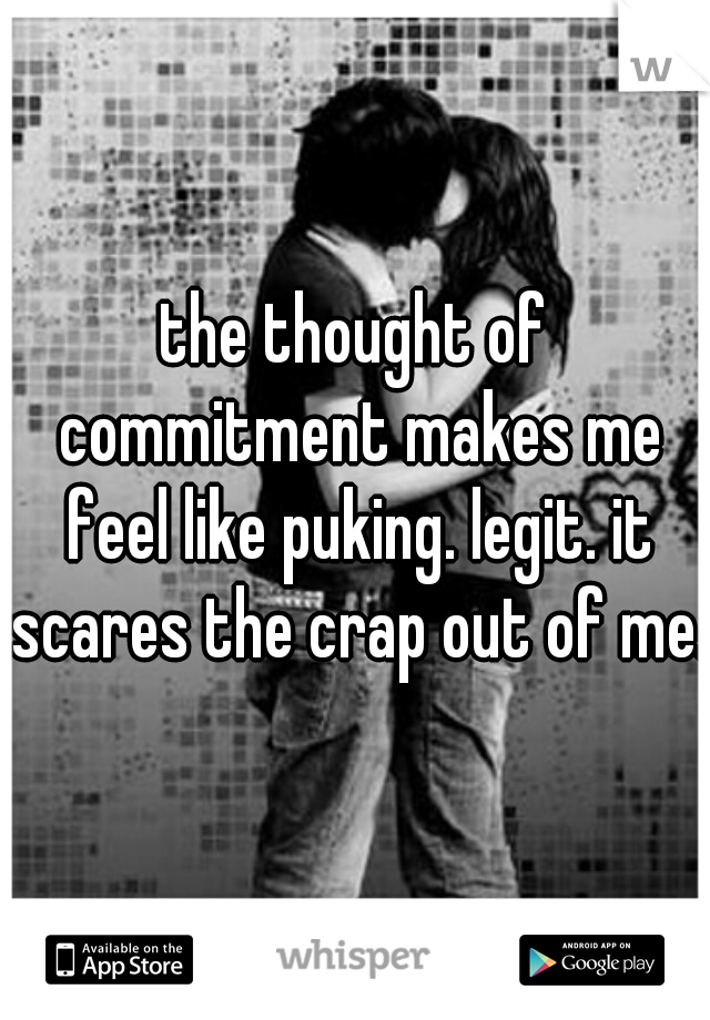 the thought of commitment makes me feel like puking. legit. it scares the crap out of me. 