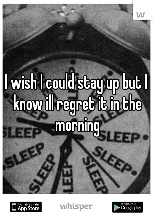 I wish I could stay up but I know ill regret it in the morning