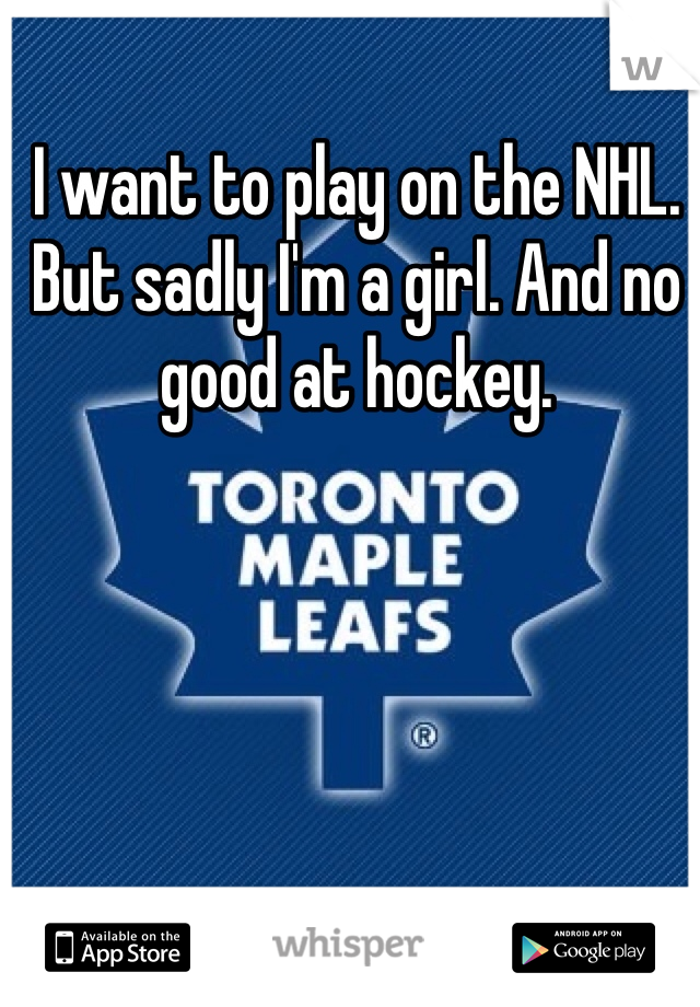 I want to play on the NHL. But sadly I'm a girl. And no good at hockey.