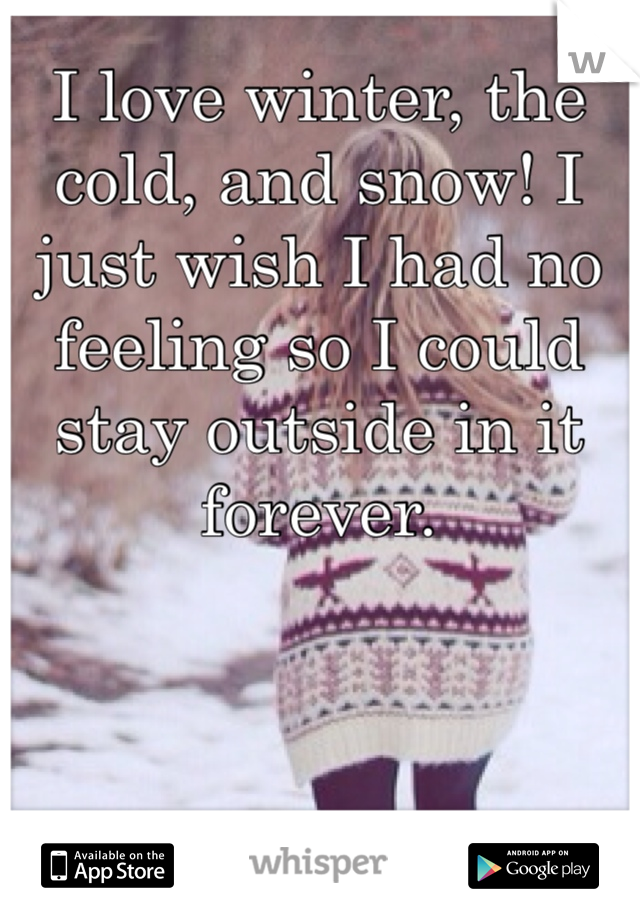 I love winter, the cold, and snow! I just wish I had no feeling so I could  stay outside in it forever. 