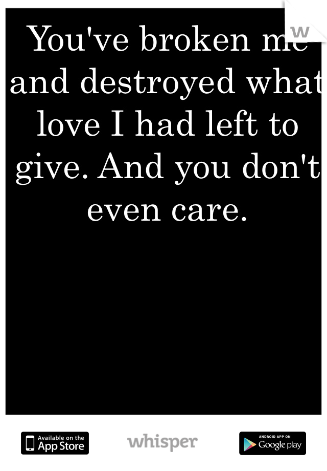 You've broken me and destroyed what love I had left to give. And you don't even care. 