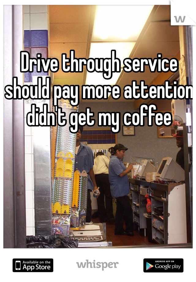 Drive through service should pay more attention didn't get my coffee