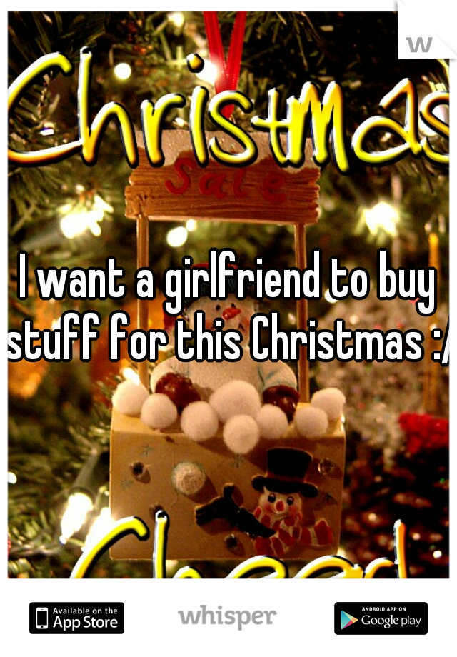 I want a girlfriend to buy stuff for this Christmas :/