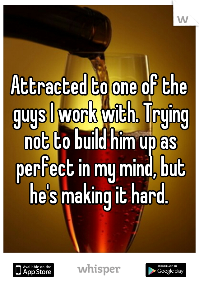 Attracted to one of the guys I work with. Trying not to build him up as perfect in my mind, but he's making it hard. 