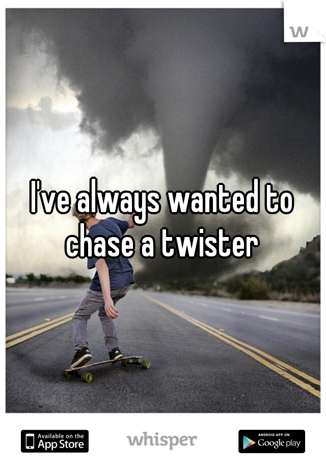 I've always wanted to chase a twister 