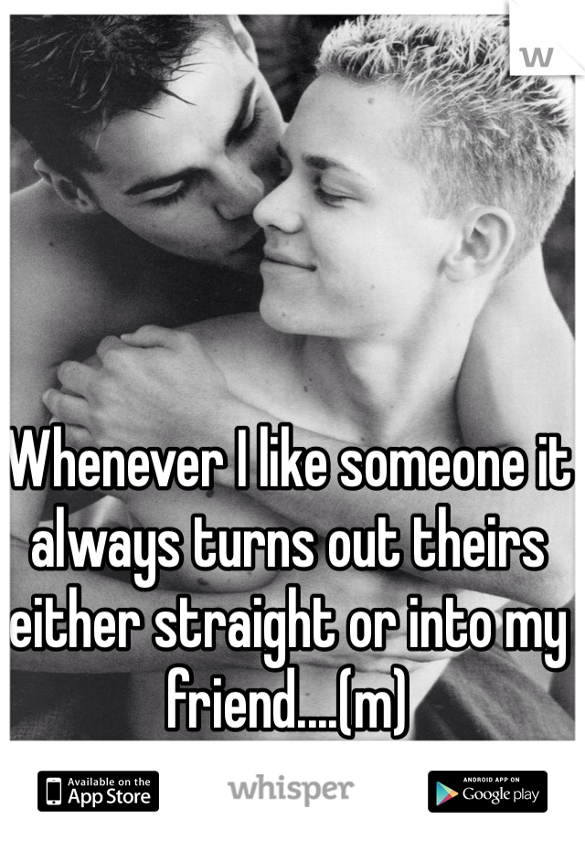 Whenever I like someone it always turns out theirs either straight or into my friend....(m)