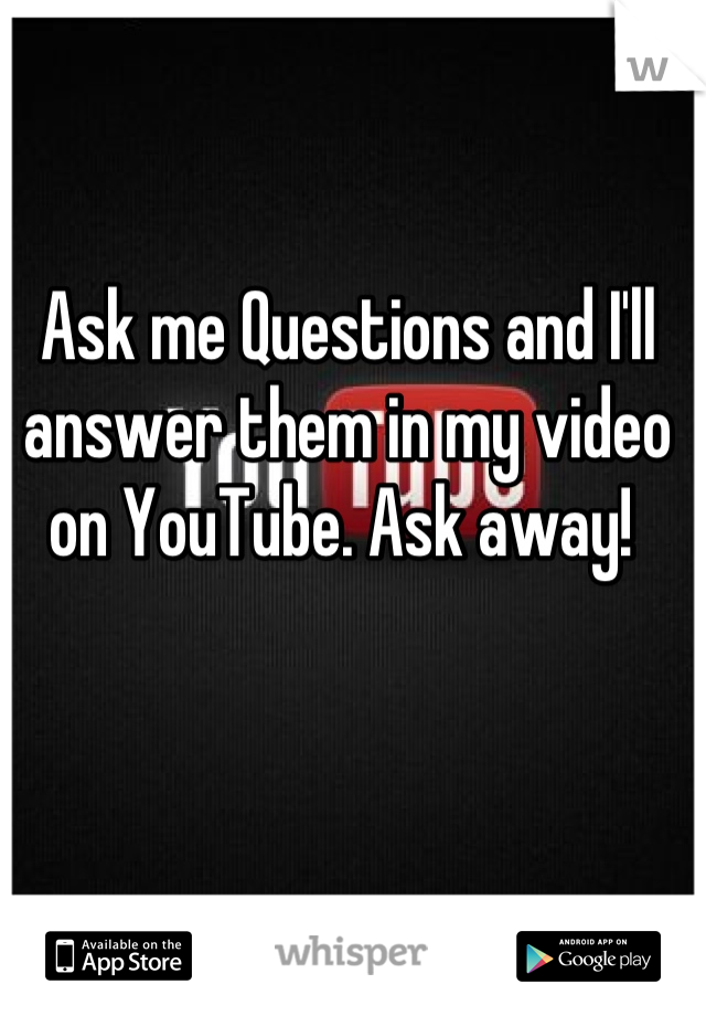 Ask me Questions and I'll answer them in my video on YouTube. Ask away! 