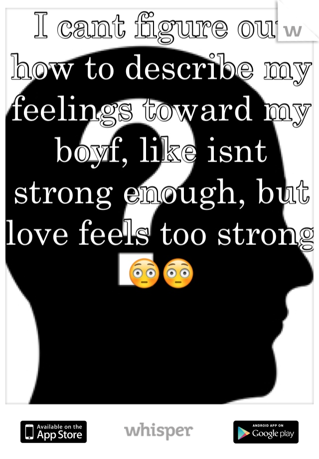 I cant figure out how to describe my feelings toward my boyf, like isnt strong enough, but love feels too strong 😳😳