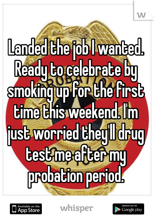 Landed the job I wanted. Ready to celebrate by smoking up for the first time this weekend. I'm just worried they'll drug test me after my probation period. 