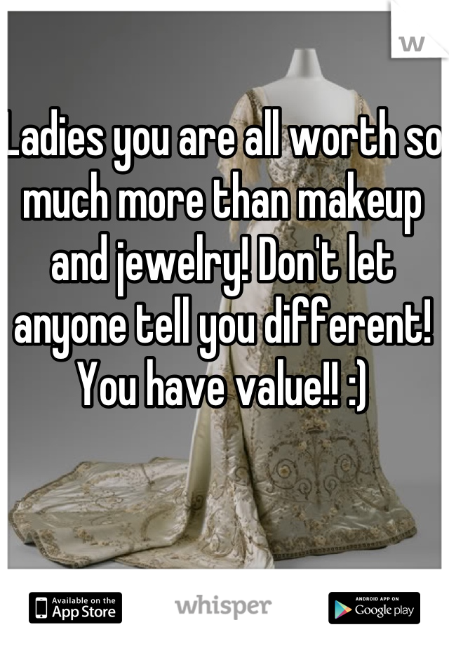 Ladies you are all worth so much more than makeup and jewelry! Don't let anyone tell you different! You have value!! :)