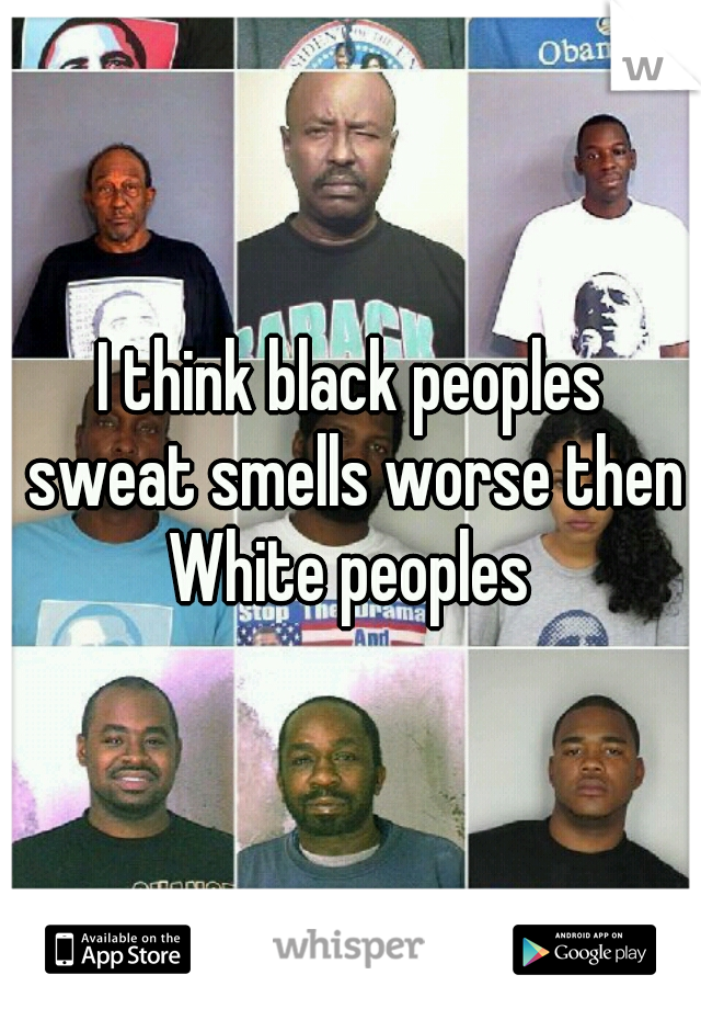 I think black peoples sweat smells worse then White peoples 