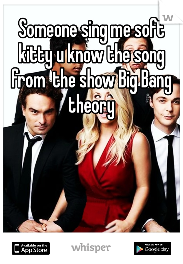 Someone sing me soft kitty u know the song from  the show Big Bang theory 