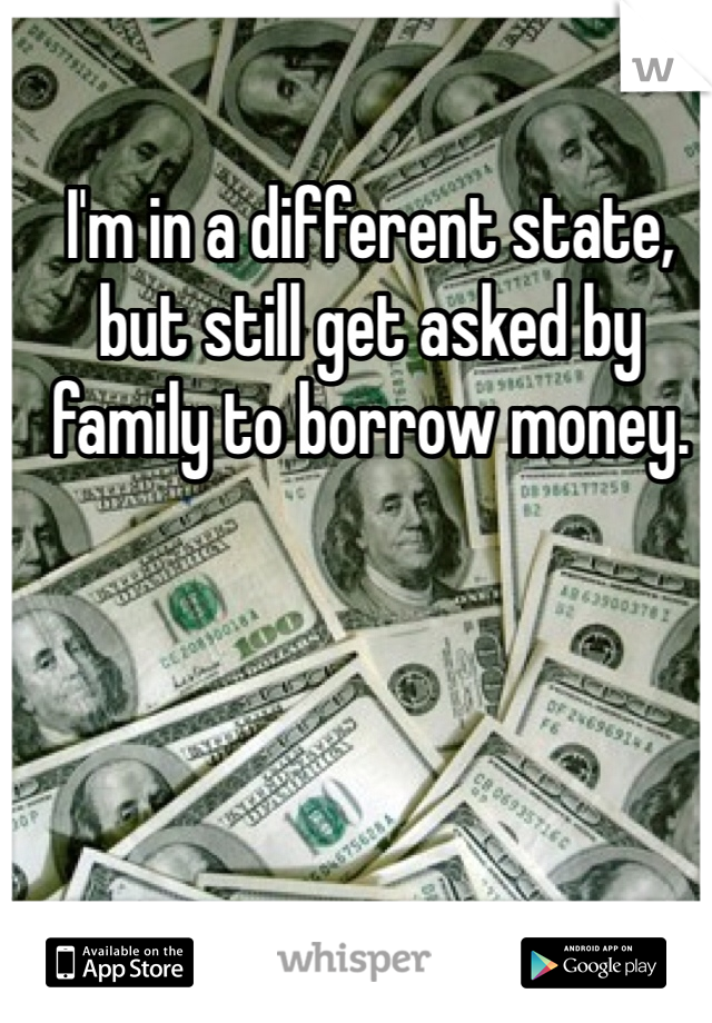 I'm in a different state, but still get asked by family to borrow money.