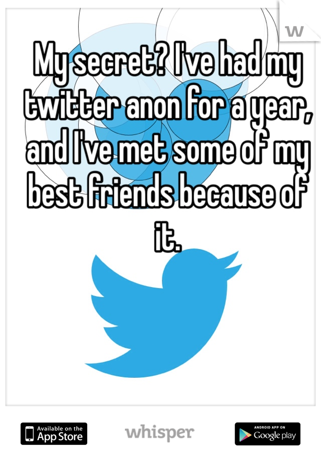 My secret? I've had my twitter anon for a year, and I've met some of my best friends because of it. 