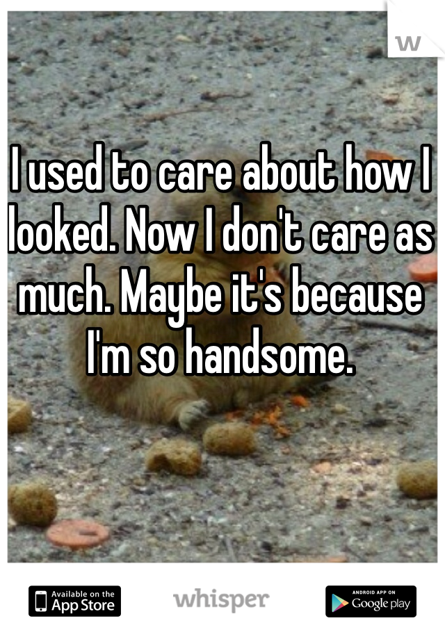 I used to care about how I looked. Now I don't care as much. Maybe it's because I'm so handsome. 