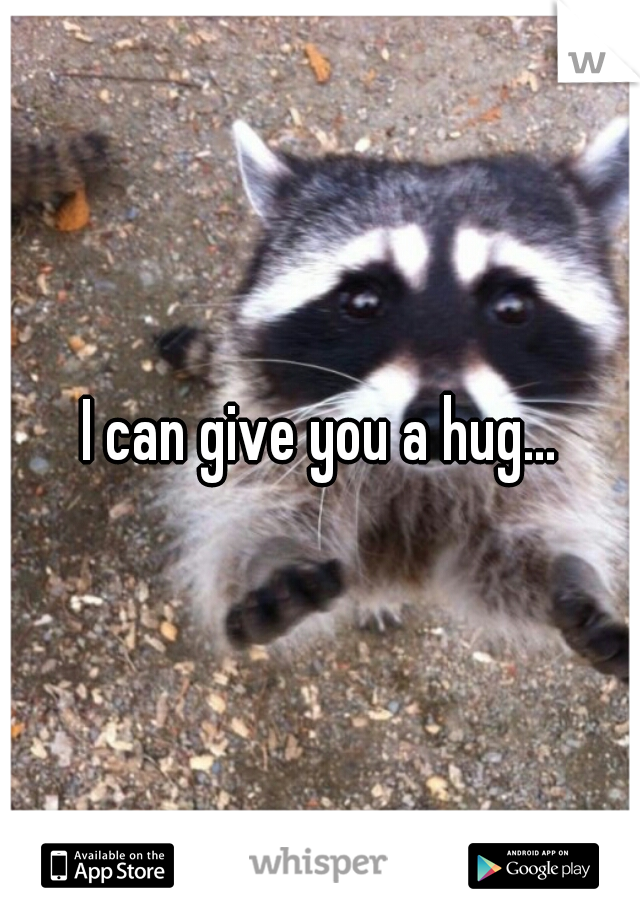 I can give you a hug...