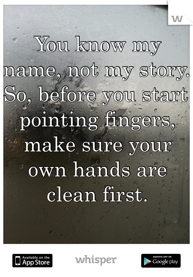 You know my name, not my story. So, before you start pointing fingers, make sure your own hands are clean first.