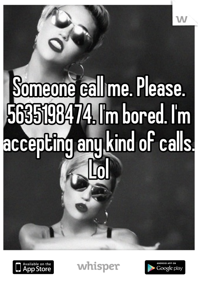 Someone call me. Please. 5635198474. I'm bored. I'm accepting any kind of calls. Lol