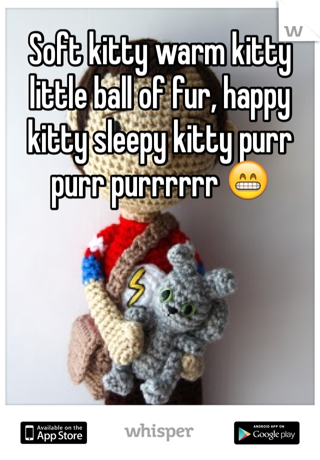 Soft kitty warm kitty little ball of fur, happy kitty sleepy kitty purr purr purrrrrr 😁