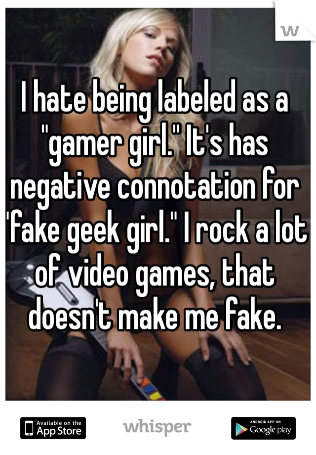 I hate being labeled as a "gamer girl." It's has negative connotation for "fake geek girl." I rock a lot of video games, that doesn't make me fake.