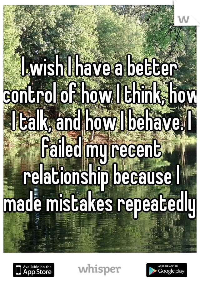 I wish I have a better control of how I think, how I talk, and how I behave. I failed my recent relationship because I made mistakes repeatedly. 