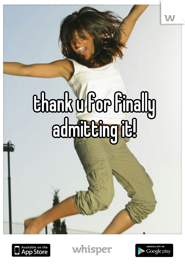 thank u for finally admitting it! 