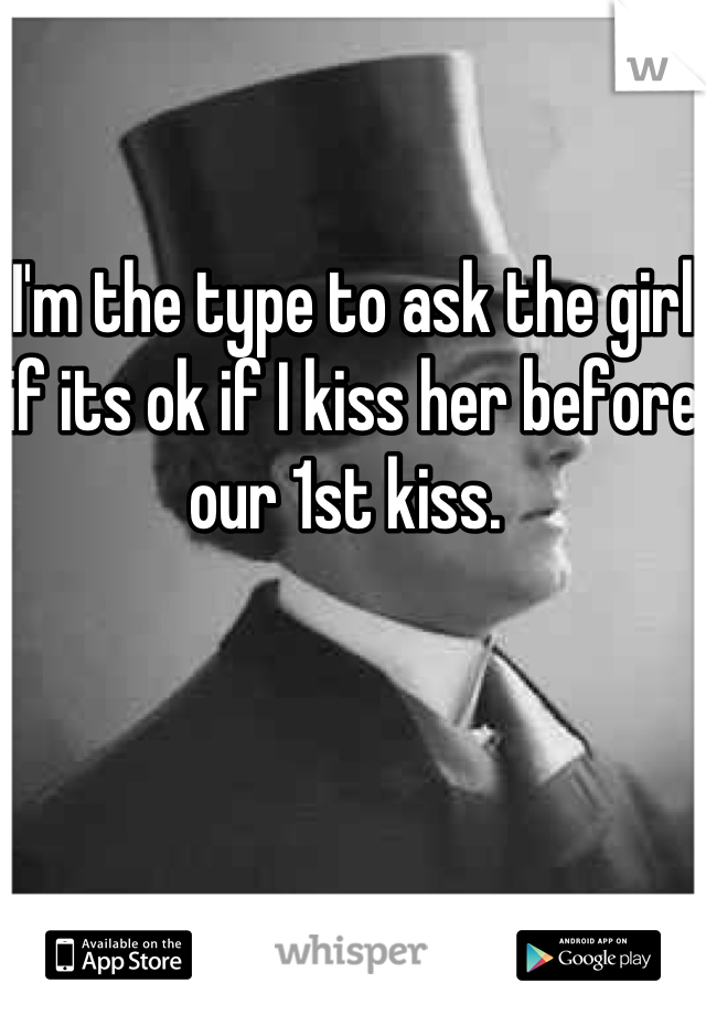 I'm the type to ask the girl if its ok if I kiss her before our 1st kiss. 