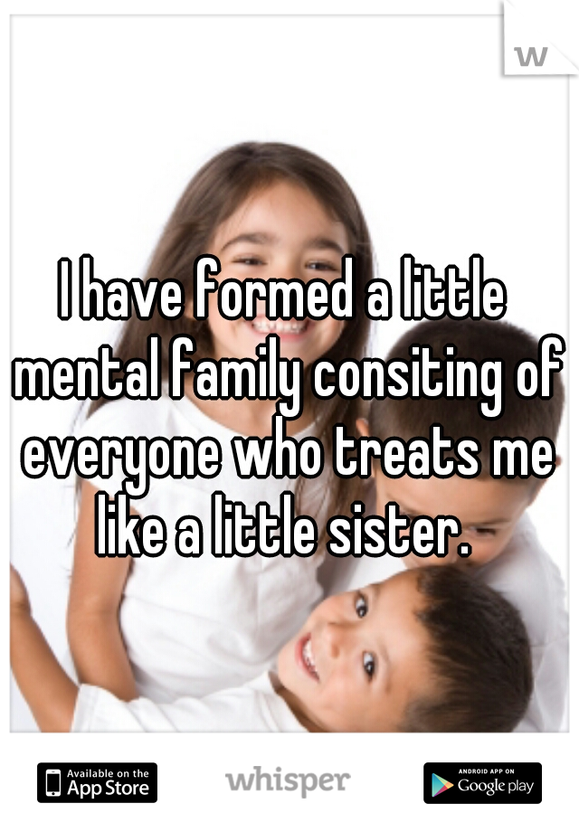 I have formed a little mental family consiting of everyone who treats me like a little sister. 