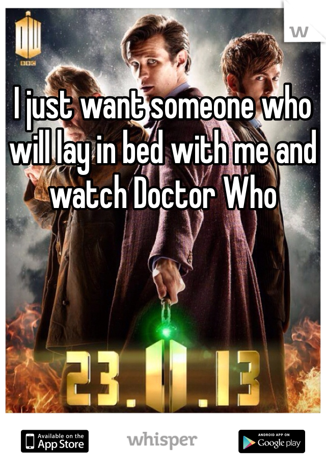 I just want someone who will lay in bed with me and watch Doctor Who