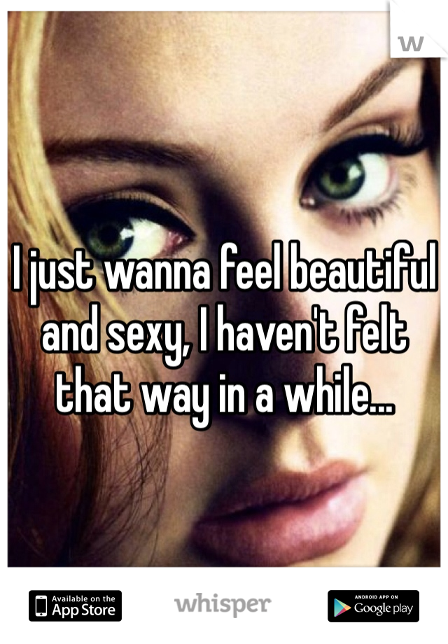 I just wanna feel beautiful and sexy, I haven't felt that way in a while...